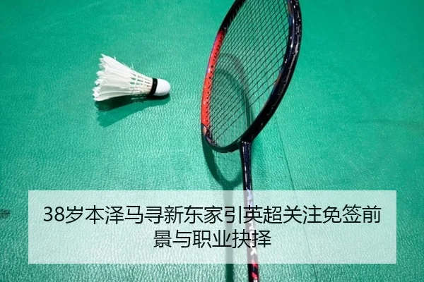38岁本泽马寻新东家引英超关注免签前景与职业抉择